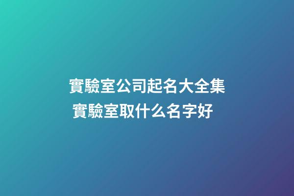 實驗室公司起名大全集 實驗室取什么名字好